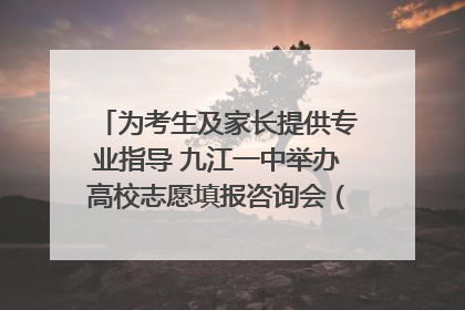 为考生及家长提供专业指导 九江一中举办高校志愿填报咨询会（组图｜视频）