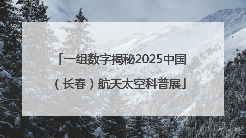 一组数字揭秘2025中国（长春）航天太空科普展