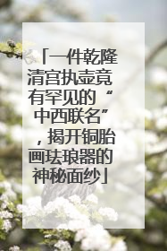 一件乾隆清宫执壶竟有罕见的“中西联名”，揭开铜胎画珐琅器的神秘面纱