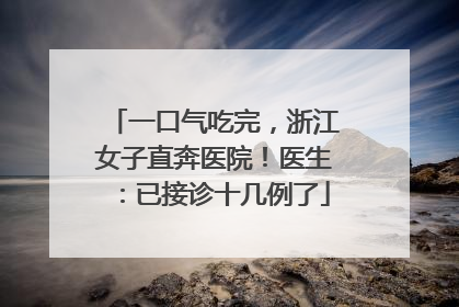 一口气吃完，浙江女子直奔医院！医生：已接诊十几例了