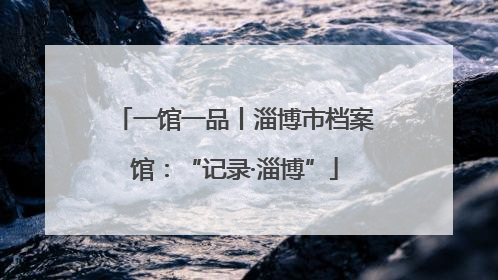 一馆一品丨淄博市档案馆：“记录·淄博”