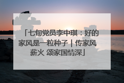 七旬党员李中琪：好的家风是一粒种子｜传家风薪火 颂家国情深