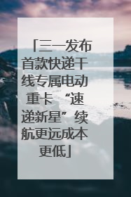 三一发布首款快递干线专属电动重卡 “速递新星”续航更远成本更低