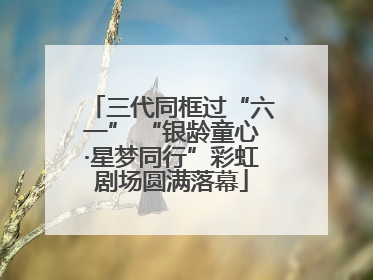 三代同框过“六一” “银龄童心·星梦同行”彩虹剧场圆满落幕
