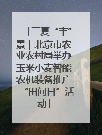三夏“丰”景｜北京市农业农村局举办玉米小麦智能农机装备推广“田间日”活动