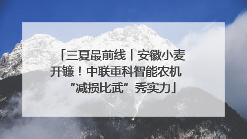 三夏最前线丨安徽小麦开镰！中联重科智能农机“减损比武”秀实力