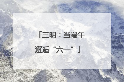 三明：当端午邂逅“六一”