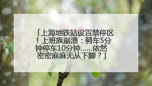 上海地铁站设置禁停区！上班族崩溃：骑车5分钟停车10分钟……依然密密麻麻无从下脚？