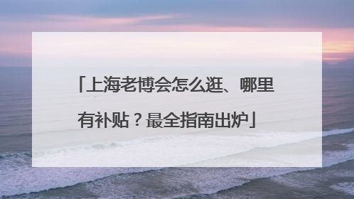 上海老博会怎么逛、哪里有补贴?最全指南出炉