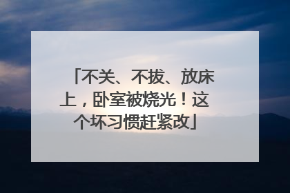 不关、不拔、放床上，卧室被烧光！这个坏习惯赶紧改