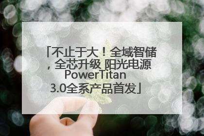 不止于大！全域智储，全芯升级 阳光电源PowerTitan3.0全系产品首发