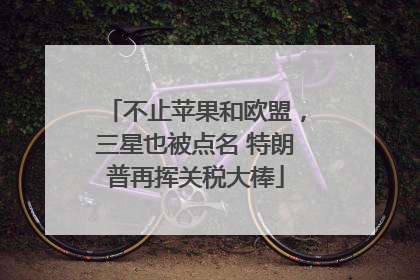 不止苹果和欧盟，三星也被点名 特朗普再挥关税大棒