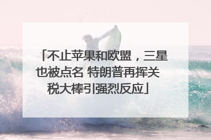 不止苹果和欧盟，三星也被点名 特朗普再挥关税大棒引强烈反应