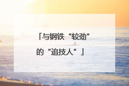 与钢铁“较劲”的“追技人”
