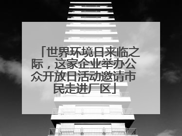 世界环境日来临之际，这家企业举办公众开放日活动邀请市民走进厂区