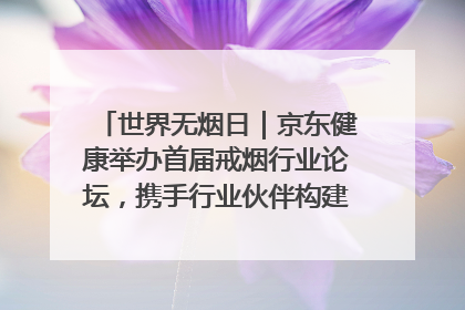世界无烟日｜京东健康举办首届戒烟行业论坛，携手行业伙伴构建科学控烟新生态