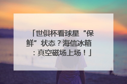 世俱杯看球星“保鲜”状态？海信冰箱：真空磁场上场！