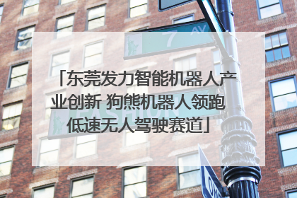 东莞发力智能机器人产业创新 狗熊机器人领跑低速无人驾驶赛道