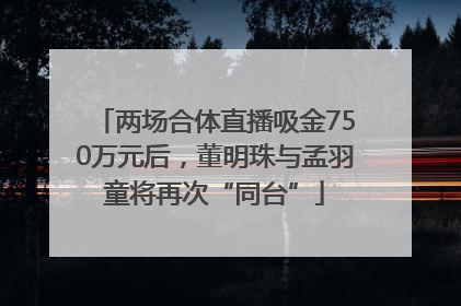 两场合体直播吸金750万元后，董明珠与孟羽童将再次“同台”