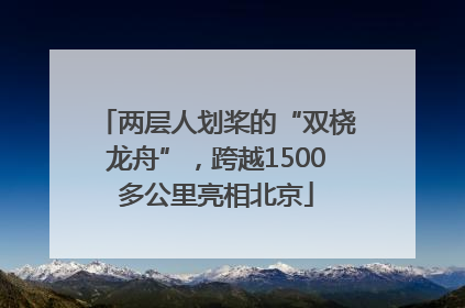 两层人划桨的“双桡龙舟”，跨越1500多公里亮相北京