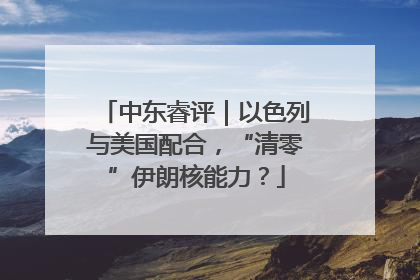 中东睿评｜以色列与美国配合，“清零”伊朗核能力？