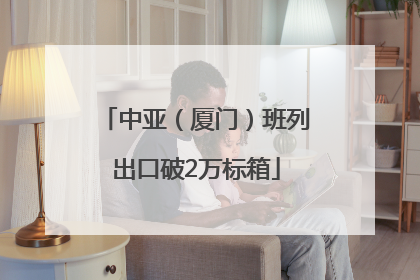 中亚（厦门）班列出口破2万标箱