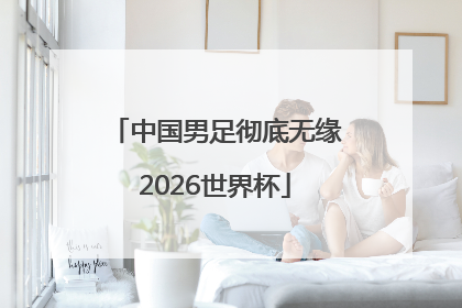 中国男足彻底无缘2026世界杯