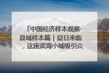 中国经济样本观察·县域样本篇｜夏日来临，这座滨海小城吸引众多年轻人打卡……