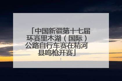 中国新疆第十七届环赛里木湖（国际）公路自行车赛在精河县鸣枪开赛