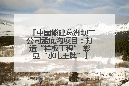 中国能建葛洲坝二公司孟底沟项目：打造“样板工程” 彰显“水电王牌”