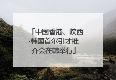 中国香港、陕西·韩国首尔引才推介会在韩举行