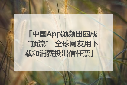 中国App频频出圈成“顶流” 全球网友用下载和消费投出信任票