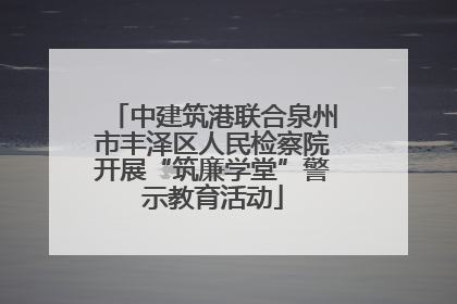 中建筑港联合泉州市丰泽区人民检察院开展“筑廉学堂”警示教育活动