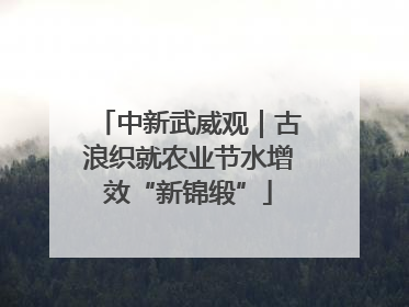 中新武威观｜古浪织就农业节水增效“新锦缎”