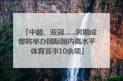 中超、亚冠……暑期成都将举办国际国内高水平体育赛事10余项