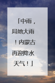 中雨，局地大雨！内蒙古再迎降水天气！