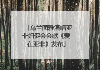 乌兰图雅演唱亚非妇促会会歌《爱在亚非》发布