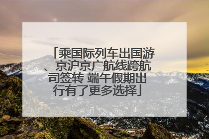 乘国际列车出国游、京沪京广航线跨航司签转 端午假期出行有了更多选择
