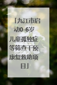 九江市启动0-6岁儿童孤独症等筛查干预康复救助项目