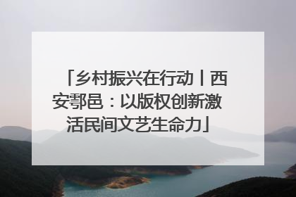乡村振兴在行动丨西安鄠邑：以版权创新激活民间文艺生命力