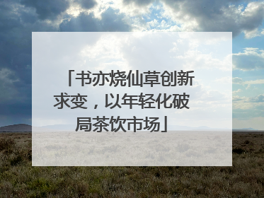 书亦烧仙草创新求变，以年轻化破局茶饮市场