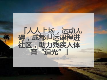 人人上场，运动无碍，成都世运课程进社区，助力残疾人体育“追光”