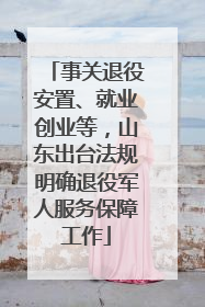 事关退役安置、就业创业等，山东出台法规明确退役军人服务保障工作