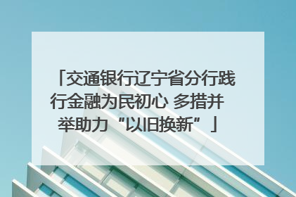 交通银行辽宁省分行践行金融为民初心 多措并举助力“以旧换新”