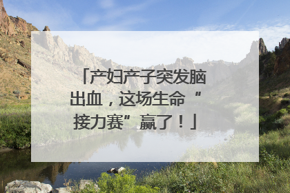 产妇产子突发脑出血，这场生命“接力赛”赢了！
