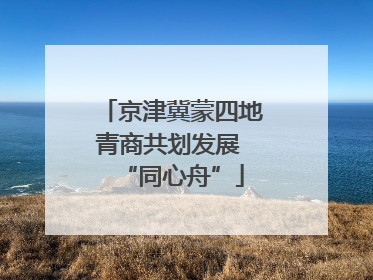 京津冀蒙四地青商共划发展 “同心舟”