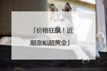 价格狂飙！近期涨幅超黄金