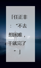 任正非：“不去想困难，干就完了”