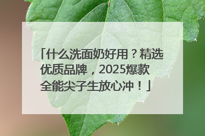 什么洗面奶好用？精选优质品牌，2025爆款全能尖子生放心冲！