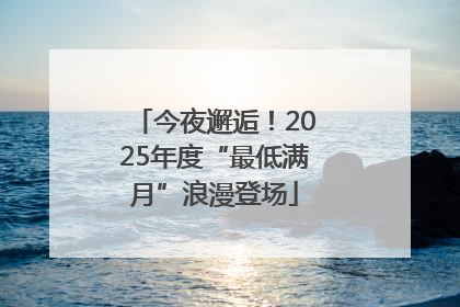 今夜邂逅！2025年度“最低满月”浪漫登场